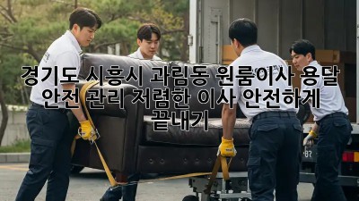 경기도 시흥시 과림동 원룸이사 용달 안전 관리: 저렴한 이사, 안전하게 끝내기!